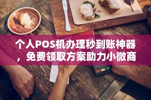 叙州个人POS机办理秒到账神器，免费领取方案助力小微商户稳定收款