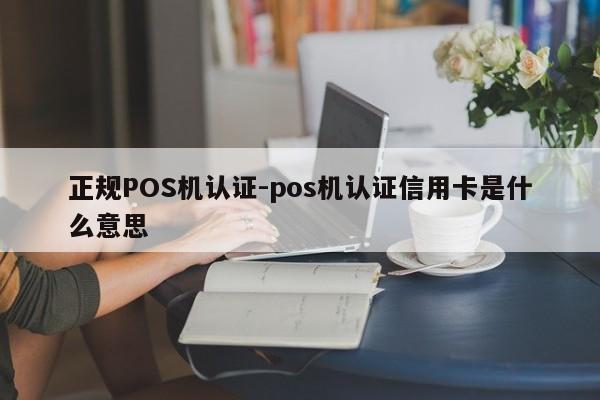 叙州正规POS机认证-pos机认证信用卡是什么意思