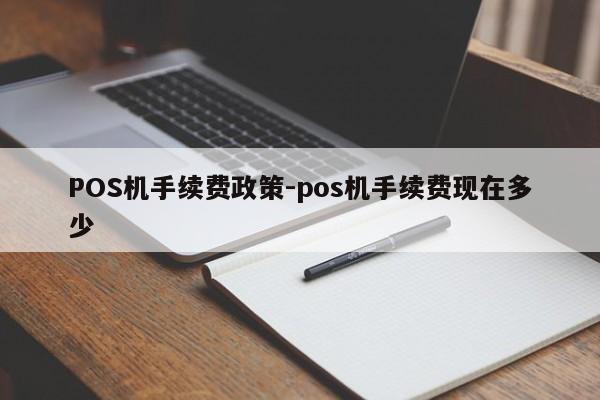 叙州POS机手续费政策-pos机手续费现在多少