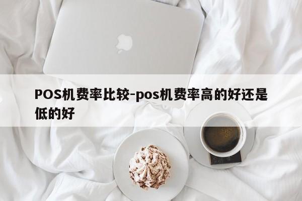 叙州POS机费率比较-pos机费率高的好还是低的好